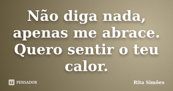 Não diga nada, apenas me abrace. Quero sentir o teu calor.... Frase de Rita Simões.