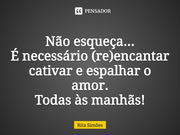⁠Não esqueça... É necessário (re)encantar cativar e espalhar o amor. Todas às manhãs!... Frase de Rita Simões.