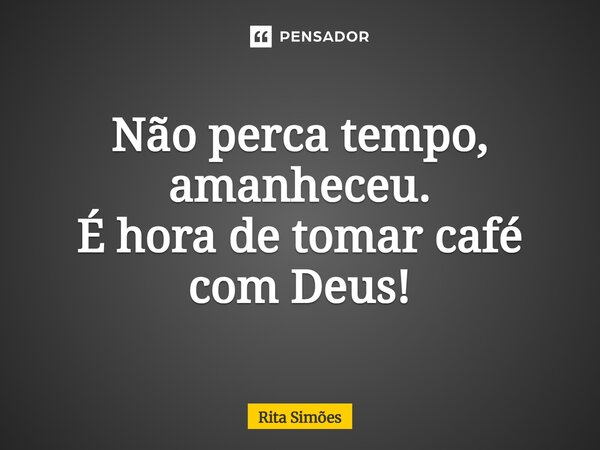 ⁠Não perca tempo, amanheceu. É hora de tomar café com Deus!... Frase de Rita Simões.