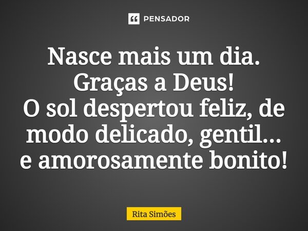 ⁠Nasce mais um dia. Graças a Deus! O sol despertou feliz, de modo delicado, gentil... e amorosamente bonito!... Frase de Rita Simões.