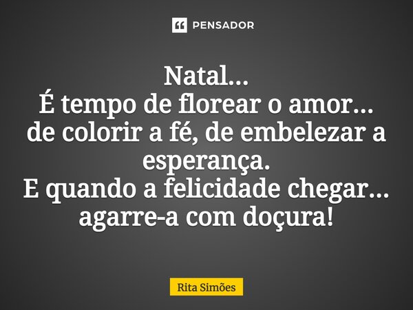 ⁠Natal... É tempo de florear o amor... de colorir a fé, de embelezar a esperança. E quando a felicidade chegar... agarre-a com doçura!... Frase de Rita Simões.