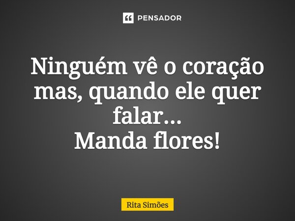⁠Ninguém vê o coração mas, quando ele quer falar... Manda flores!... Frase de Rita Simões.