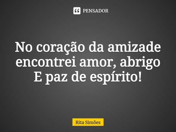 ⁠No coração da amizade encontrei amor, abrigo E paz de espírito!... Frase de Rita Simões.