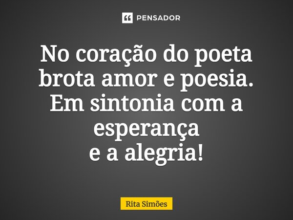 ⁠No coração do poeta brota amor e poesia. Em sintonia com a esperança e a alegria!... Frase de Rita Simões.