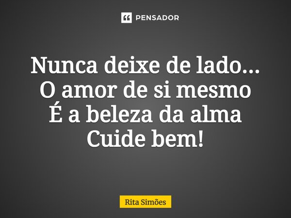 ⁠Nunca deixe de lado... O amor de si mesmo É a beleza da alma Cuide bem!... Frase de Rita Simões.
