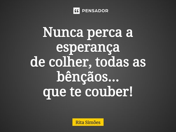 ⁠Nunca perca a esperança de colher, todas as bênçãos... que te couber!... Frase de Rita Simões.