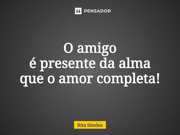 ⁠O amigo é presente da alma que o amor completa!... Frase de Rita Simões.