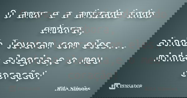 O amor e a amizade indo embora, ainda levaram com eles... minha alegria,e o meu coração!... Frase de Rita Simões.