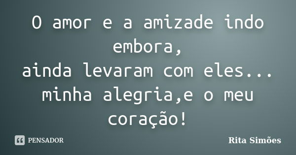 O amor e a amizade indo embora, ainda levaram com eles... minha alegria,e o meu coração!... Frase de Rita Simões.