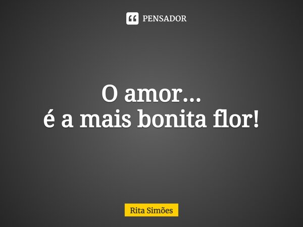 ⁠O amor... é a mais bonita flor!... Frase de Rita Simões.