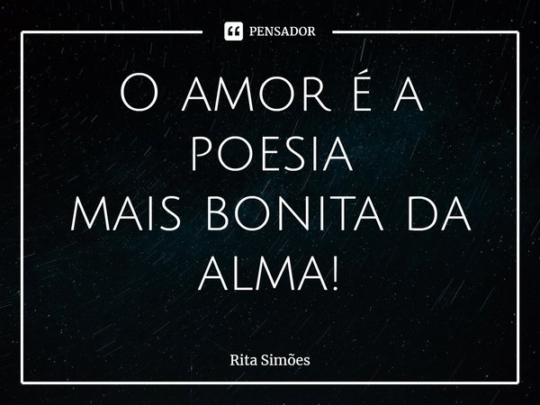 ⁠O amor é a poesia mais bonita da alma!... Frase de Rita Simões.