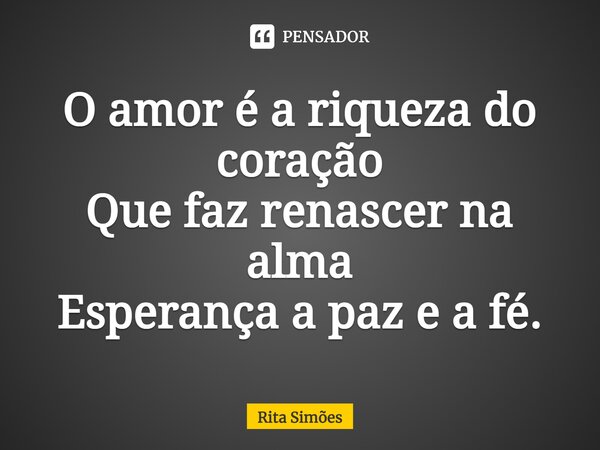 ⁠O amor é a riqueza do coração Que faz renascer na alma Esperança a paz e a fé.... Frase de Rita Simões.