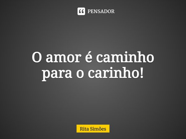 ⁠O amor é caminho para o carinho!... Frase de Rita Simões.