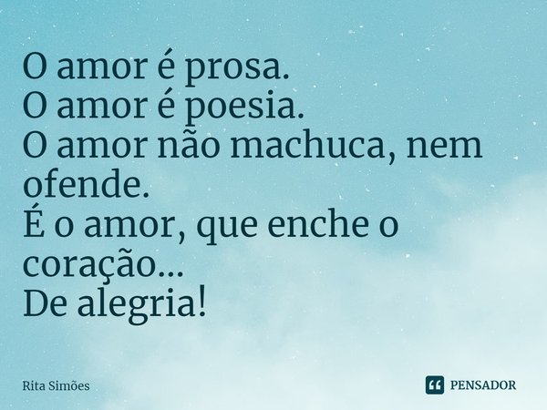 ⁠O amor é prosa.
O amor é poesia.
O amor não machuca, nem ofende.
É o amor, que enche o coração...
De alegria!... Frase de Rita Simões.