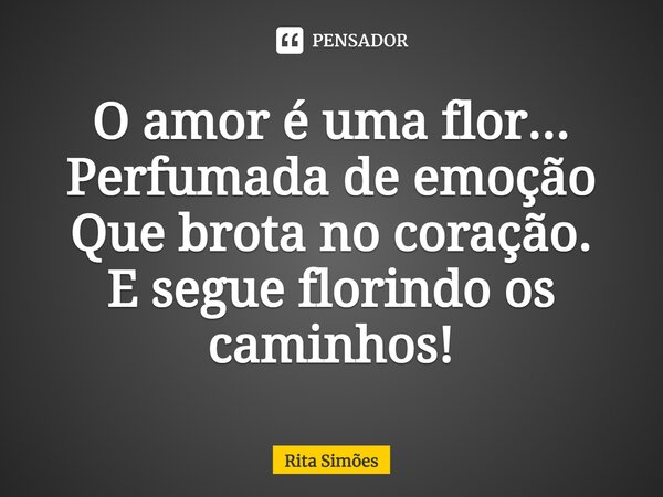 ⁠O amor é uma flor... Perfumada de emoção Que brota no coração. E segue florindo os caminhos!... Frase de Rita Simões.