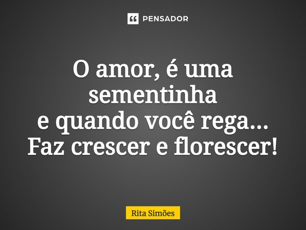 ⁠O amor, é uma sementinha e quando você rega... Faz crescer e florescer!... Frase de Rita Simões.