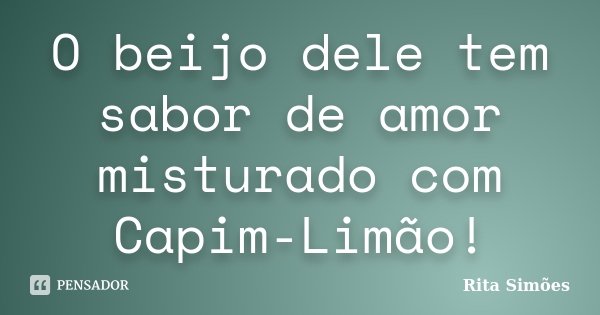 O beijo dele tem sabor de amor misturado com Capim-Limão!... Frase de Rita Simões.