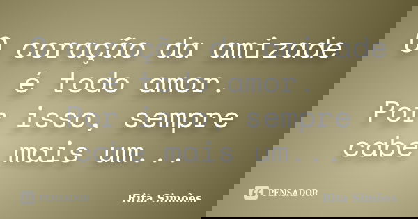 O coração da amizade é todo amor. Por isso, sempre cabe mais um...... Frase de Rita Simões.