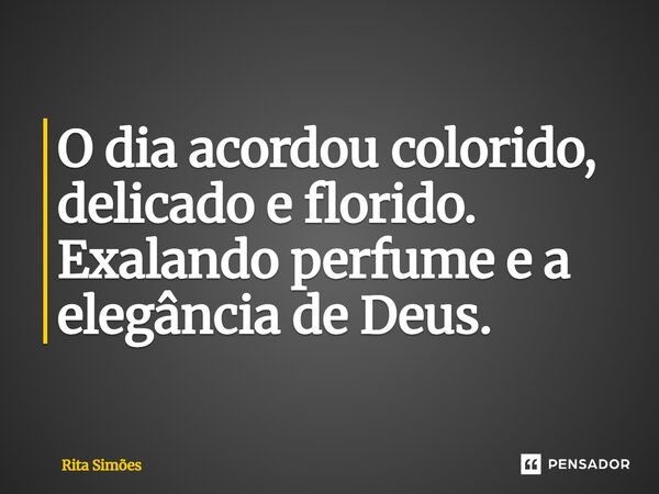 ⁠O dia acordou colorido, delicado e florido. Exalando perfume e a elegância de Deus.... Frase de Rita Simões.