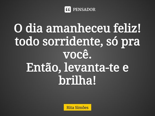 ⁠O dia amanheceu feliz! todo sorridente, só pra você. Então, levanta-te e brilha!... Frase de Rita Simões.