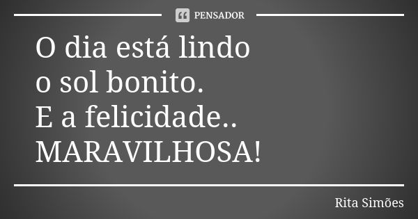 O dia está lindo o sol bonito. E a felicidade.. MARAVILHOSA!... Frase de Rita Simões.