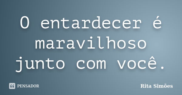 O entardecer é maravilhoso junto com você.... Frase de Rita Simões.