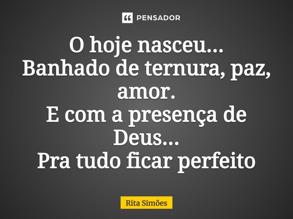 ⁠O hoje nasceu... Banhado de ternura, paz, amor. E com a presença de Deus... Pra tudo ficar perfeito... Frase de Rita Simões.