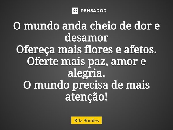 ⁠O mundo anda cheio de dor e desamor Ofereça mais flores e afetos. Oferte mais paz, amor e alegria. O mundo precisa de mais atenção!... Frase de Rita Simões.