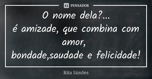 O nome dela?...
é amizade, que combina com amor, bondade,saudade e felicidade!... Frase de Rita Simões.