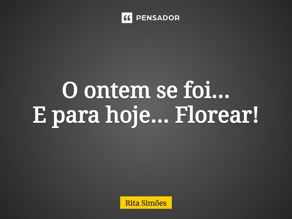 ⁠O ontem se foi... E para hoje... Florear!... Frase de Rita Simões.