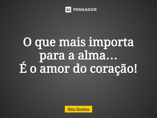 ⁠O que mais importa para a alma… É o amor do coração!... Frase de Rita Simões.