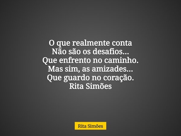 O que realmente conta Não são os desafios... Que enfrento no caminho. Mas sim, as amizades... Que guardo no coração. Rita Simões... Frase de Rita Simões.