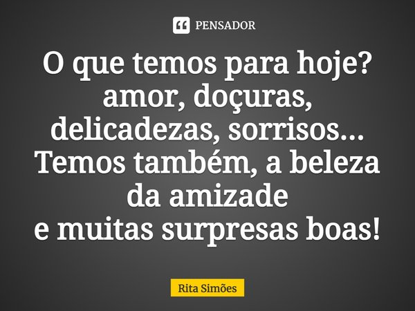 ⁠O que temos para hoje? amor, doçuras, delicadezas, sorrisos... Temos também, a beleza da amizade e muitas surpresas boas!... Frase de Rita Simões.