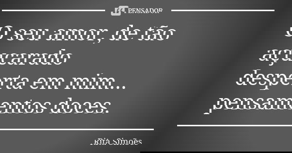 O seu amor, de tão açucarado desperta em mim... pensamentos doces.... Frase de Rita Simões.