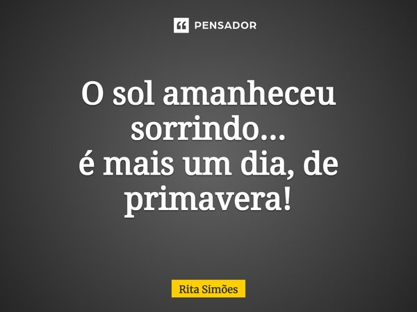 ⁠O sol amanheceu sorrindo... é mais um dia, de primavera!... Frase de Rita Simões.