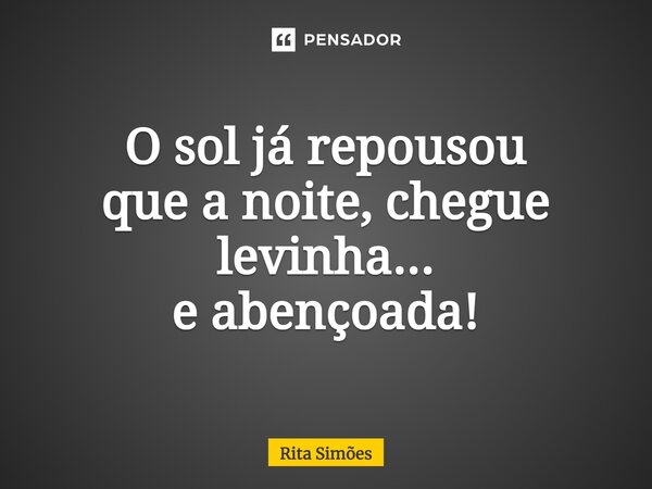 ⁠O sol já repousou que a noite, chegue levinha... e abençoada!... Frase de Rita Simões.