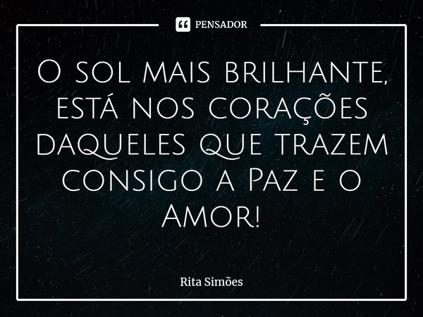 ⁠O sol mais brilhante, está nos corações daqueles que trazem consigo a Paz e o Amor!... Frase de Rita Simões.