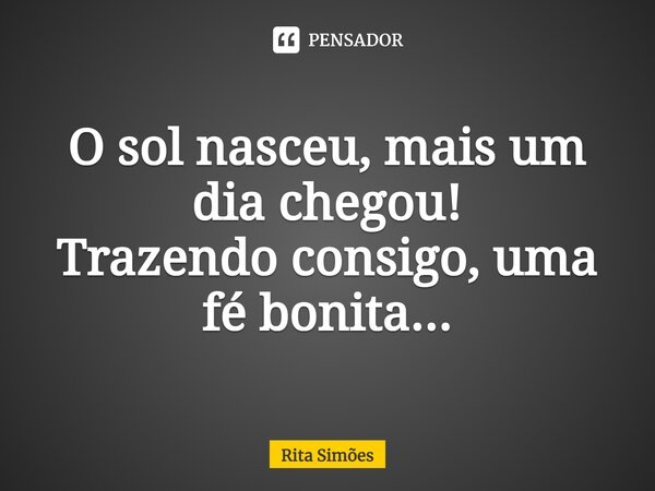 ⁠O sol nasceu, mais um dia chegou! Trazendo consigo, uma fé bonita...... Frase de Rita Simões.