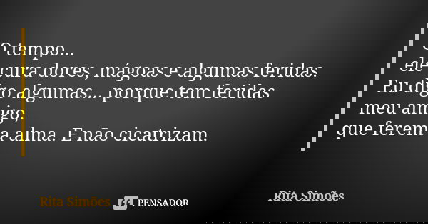 O tempo... ele cura dores, mágoas e algumas feridas. Eu digo algumas... porque tem feridas meu amigo, que ferem a alma. E não cicatrizam.... Frase de Rita Simões.