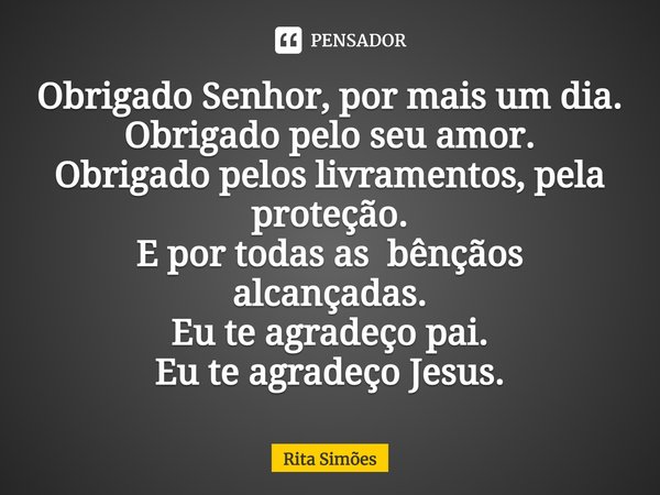 ⁠Obrigado Senhor, por mais um dia. Obrigado pelo seu amor. Obrigado pelos livramentos, pela proteção. E por todas as bênçãos alcançadas. Eu te agradeço pai. Eu ... Frase de Rita Simões.