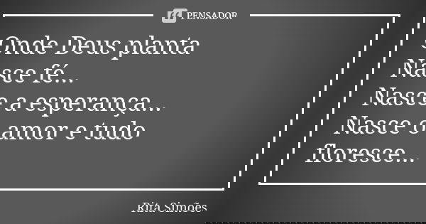 Onde Deus planta Nasce fé... Nasce a esperança... Nasce o amor e tudo floresce...... Frase de Rita Simões.
