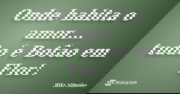 Onde habita o amor... tudo é Botão em Flor!... Frase de Rita Simões.