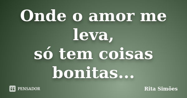 Onde o amor me leva, só tem coisas bonitas...... Frase de Rita Simões.