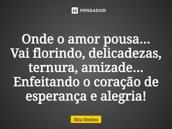 ⁠Onde o amor pousa... Vai florindo, delicadezas, ternura, amizade... Enfeitando o coração de esperança e alegria!... Frase de Rita Simões.