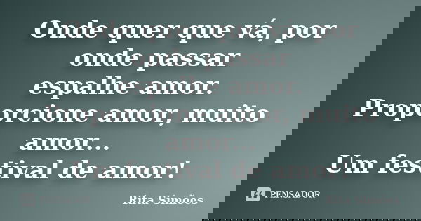 Onde quer que vá, por onde passar espalhe amor. Proporcione amor, muito amor... Um festival de amor!... Frase de Rita Simões.
