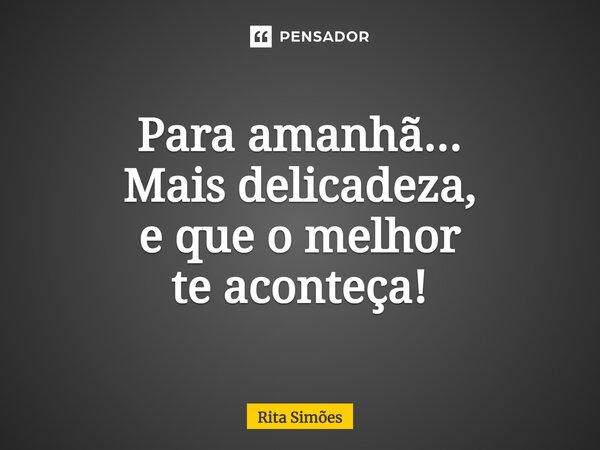 ⁠Para amanhã... Mais delicadeza, e que o melhor te aconteça!... Frase de Rita Simões.