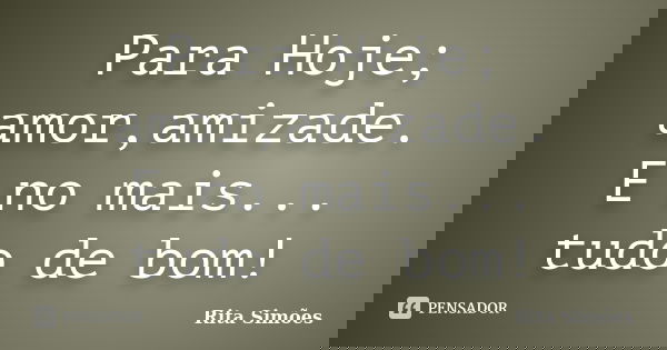 Para Hoje; amor,amizade. E no mais... tudo de bom!... Frase de Rita Simões.