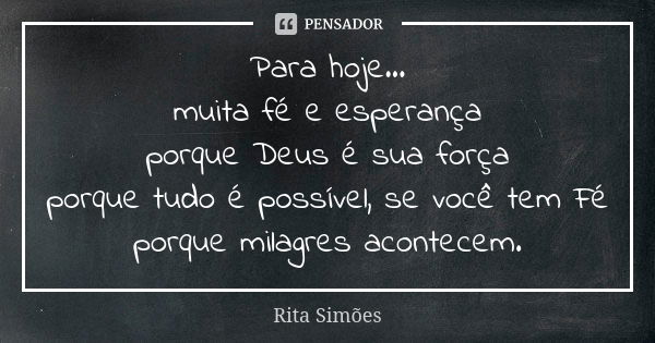 Para hoje... muita fé e esperança porque Deus é sua força porque tudo é possível, se você tem Fé porque milagres acontecem.... Frase de Rita Simões.