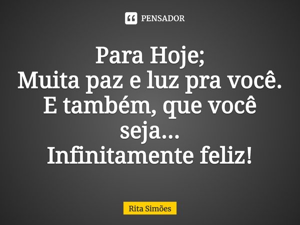 ⁠Para Hoje;
Muita paz e luz pra você.
E também, que você seja...
Infinitamente feliz!... Frase de Rita Simões.