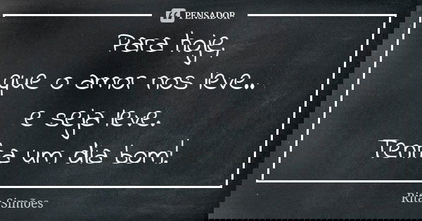Para hoje, que o amor nos leve.. e seja leve. Tenha um dia bom!... Frase de Rita Simões.